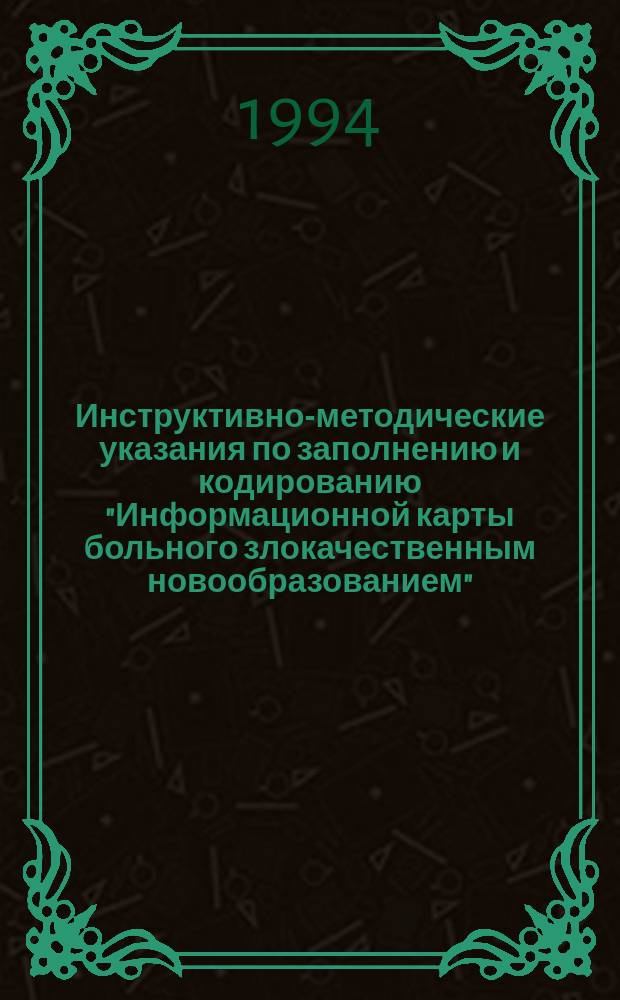 Инструктивно-методические указания по заполнению и кодированию "Информационной карты больного злокачественным новообразованием" : (Ф-30-6-РР) : Утв. Ком. по здравоохранению Мэрии Санкт-Петербурга 06.07.94