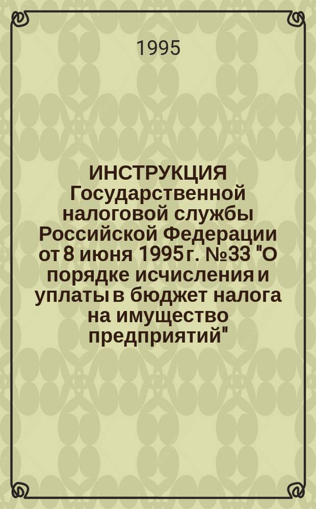 ИНСТРУКЦИЯ Государственной налоговой службы Российской Федерации от 8 июня 1995 г. № 33 "О порядке исчисления и уплаты в бюджет налога на имущество предприятий" : (В ред. изм. и доп. ГНС РФ № 1 от 12 июля 1995 г.)