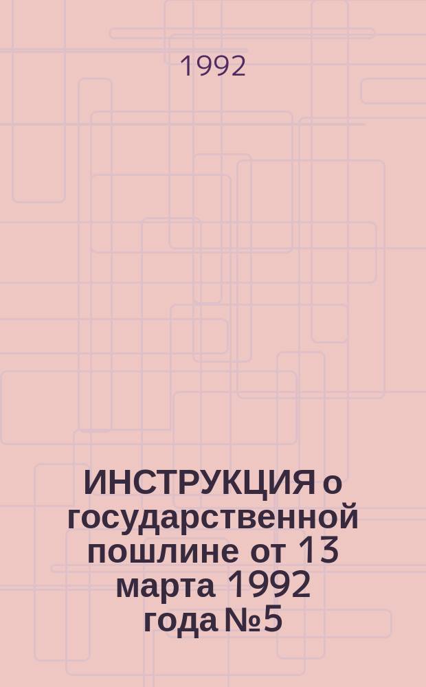 ИНСТРУКЦИЯ о государственной пошлине от 13 марта 1992 года № 5