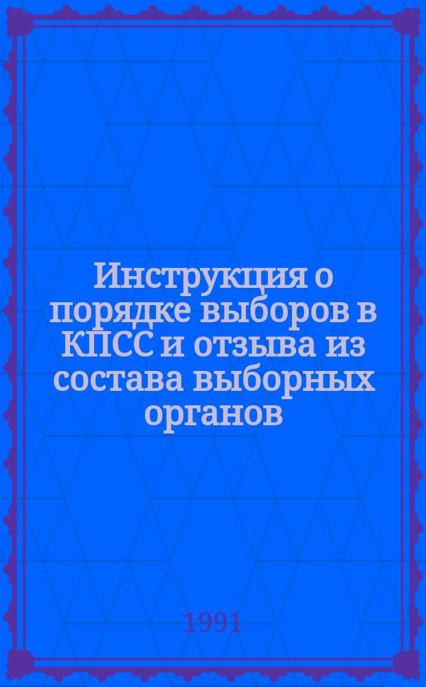 Инструкция о порядке выборов в КПСС и отзыва из состава выборных органов : (Утв. Объед. пленумом ЦК и ЦКК КПСС от 31 янв. 1991 г.)