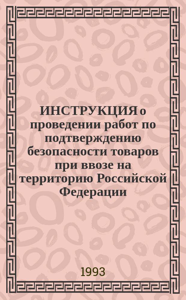 ИНСТРУКЦИЯ о проведении работ по подтверждению безопасности товаров при ввозе на территорию Российской Федерации : Утв. Госстандартом России 30.12.92 : Ввод. в действие с 01.01.93