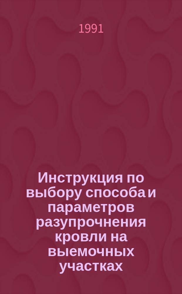 Инструкция по выбору способа и параметров разупрочнения кровли на выемочных участках : Утв. М-вом угольной пром-сти СССР 02.04.90
