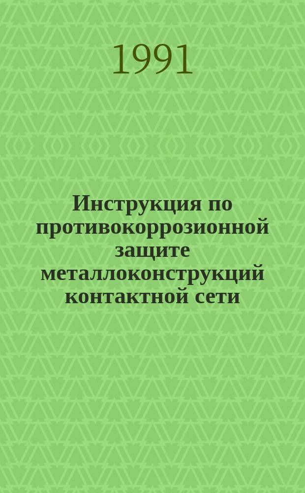 Инструкция по противокоррозионной защите металлоконструкций контактной сети : Утв. Гл. упр. электрификации и электроснабжения М-ва путей сообщ. СССР 16.12.88 : Ввод в действие с 01.01.91