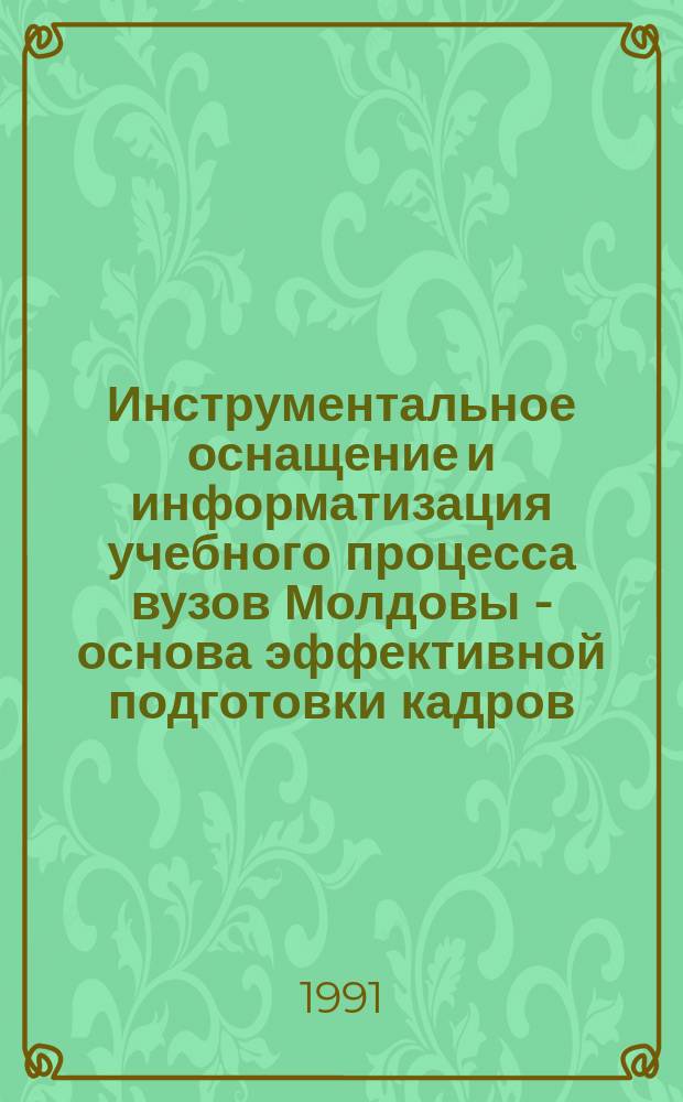 Инструментальное оснащение и информатизация учебного процесса вузов Молдовы - основа эффективной подготовки кадров : Тез. докл. респ. совещ. (30-31 мая 1991 г., Кишинев)