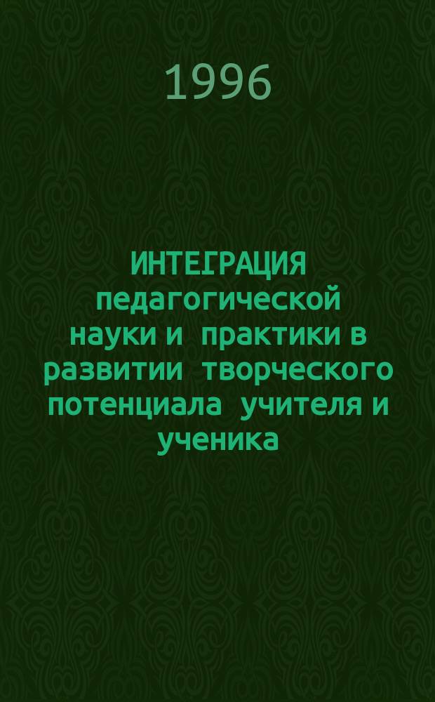 ИНТЕГРАЦИЯ педагогической науки и практики в развитии творческого потенциала учителя и ученика : Тез. докл. межвуз. науч. конф., 14-16 дек. 1995 г