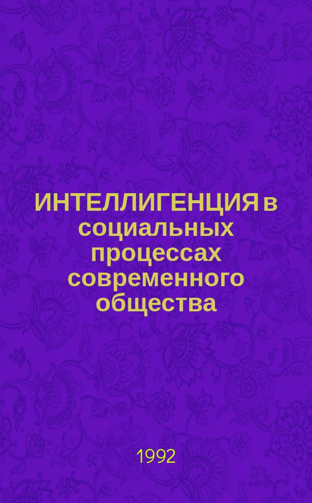 ИНТЕЛЛИГЕНЦИЯ в социальных процессах современного общества : Сб. ст.