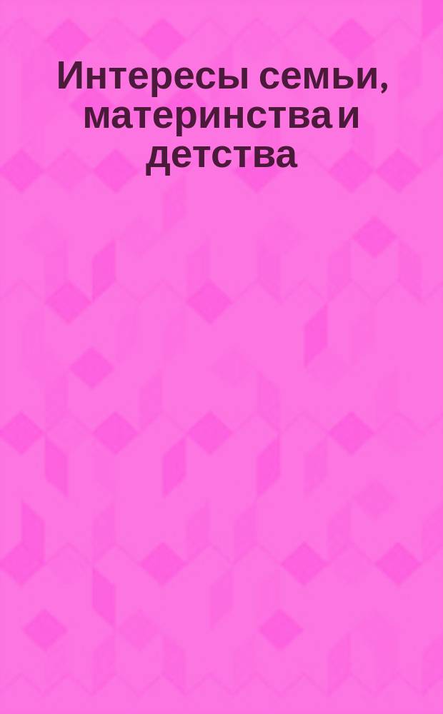 Интересы семьи, материнства и детства : Крат. сб. норматив. актов