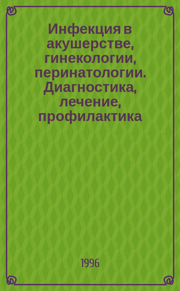 Инфекция в акушерстве, гинекологии, перинатологии. Диагностика, лечение, профилактика : Тез. докл. II-й межобл. науч.-практ. конф. (Саратов, 26-27 июня 1996 г.)