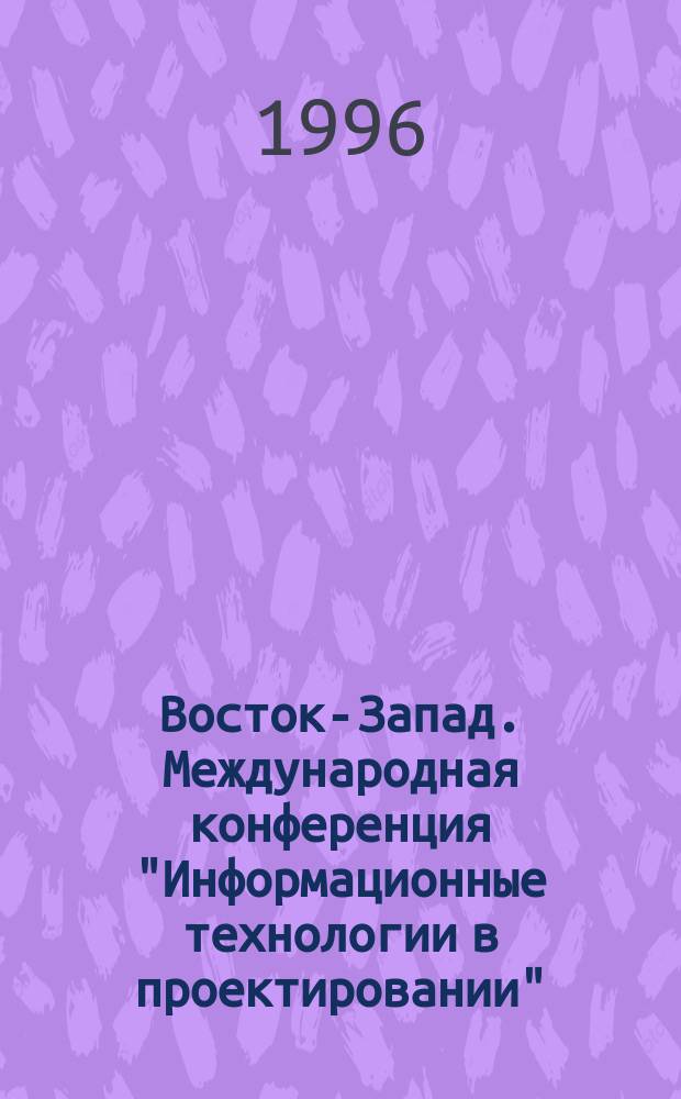 Восток-Запад. Международная конференция "Информационные технологии в проектировании" = East-West. International conference "Information technology in design ewited 96, Москва, 1-5 июля 1996 г. : Сб. докл