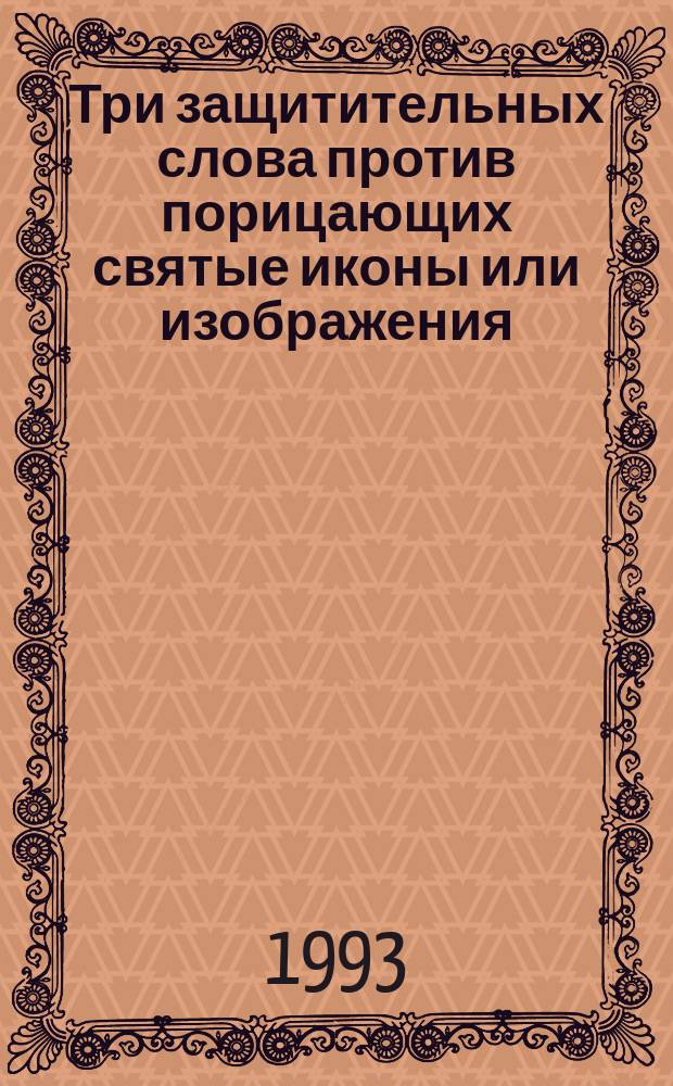 Три защитительных слова против порицающих святые иконы или изображения : Пер. с греч. Послание Платону о почитании икон : [Перевод]