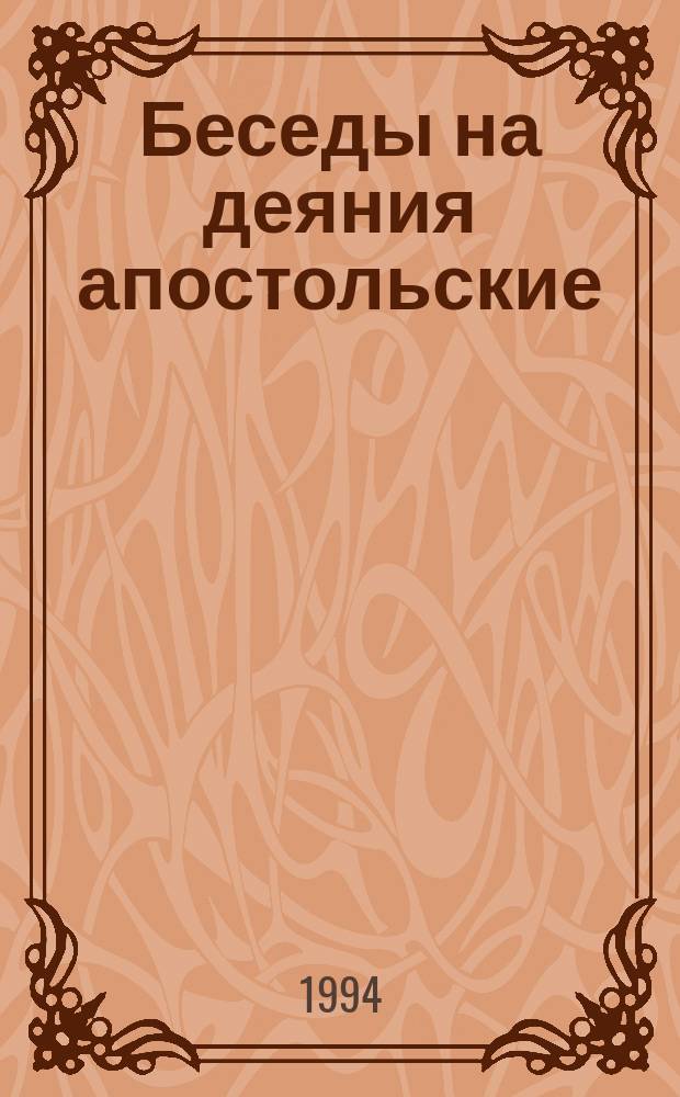 Беседы на деяния апостольские : Иже во святых отца нашего Иоанна Златоустого, архиепископа Константинопольского, избр. творения