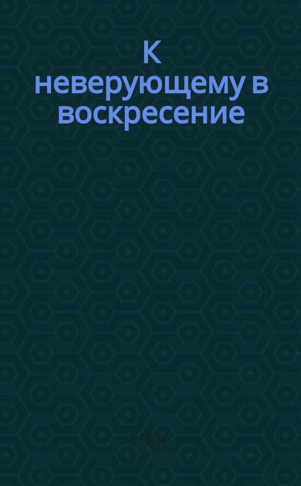 К неверующему в воскресение : Из поучений иже во святых отца нашего Иоанна Златоустого