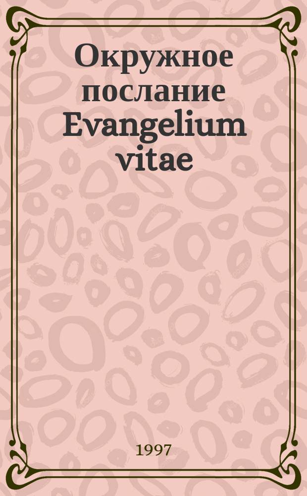 Окружное послание Evangelium vitae (Евангелие жизни) папы Иоанна II епископам, священникам и диаконам, монахам и монахиням, верным мирянам и всем людям доброй воли о ценности и нерушимости человеческой жизни : Перевод