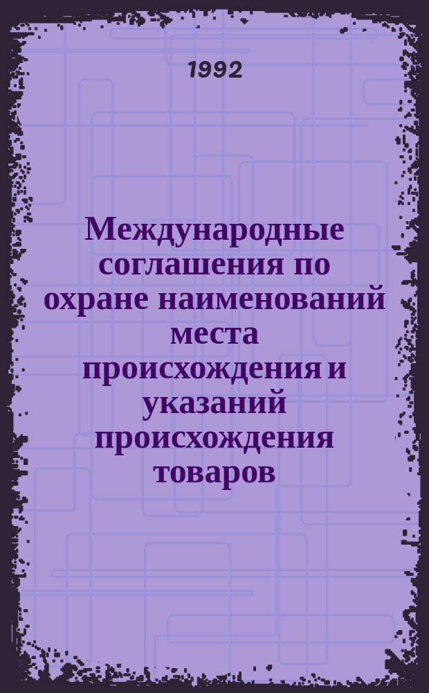Международные соглашения по охране наименований места происхождения и указаний происхождения товаров : (Обзор основных положений)