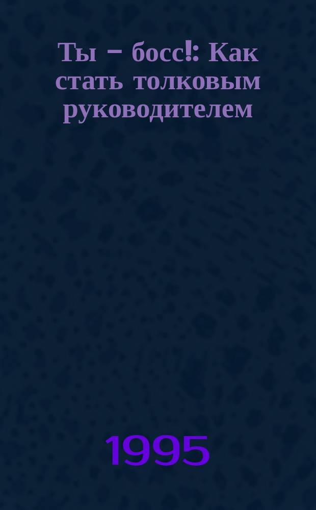 Ты - босс! : Как стать толковым руководителем : Пер. с англ.