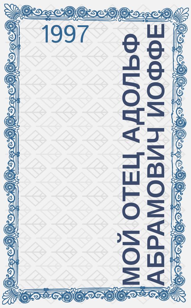 Мой отец Адольф Абрамович Иоффе : Воспоминания, док. и материалы о деятеле Коммунист. партии, видном совет. дипломате