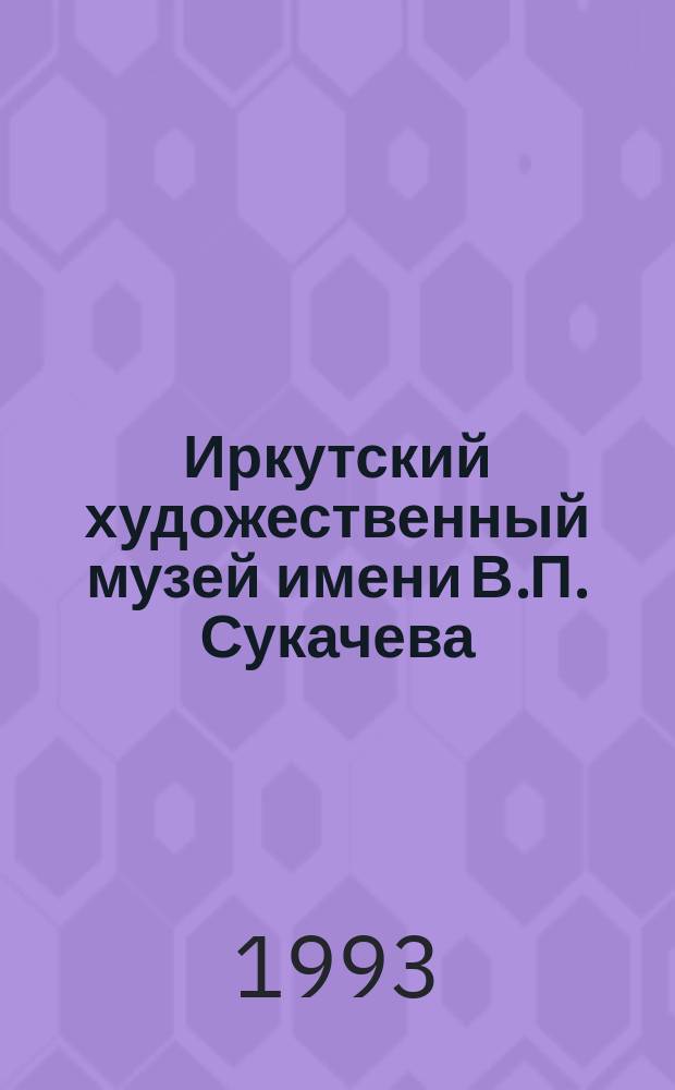 Иркутский художественный музей имени В.П. Сукачева : Живопись. Графика. Декор.-прикл. искусство : Альбом