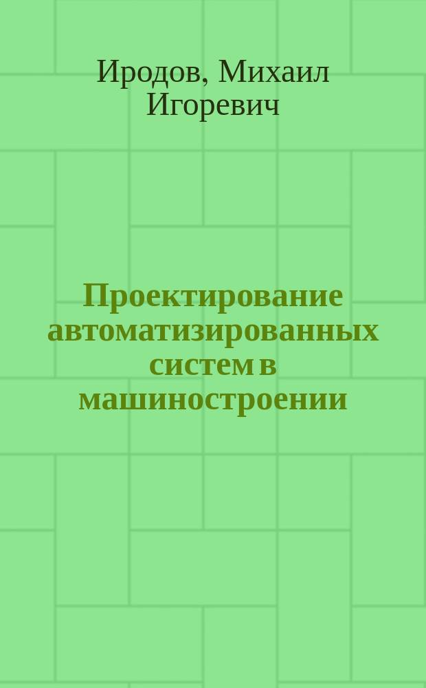 Проектирование автоматизированных систем в машиностроении : Учеб. пособие : Для студентов спец. 03.01.00 "Проф. обучение, спец. и техн. дисциплины (специализация 03.01.07)"