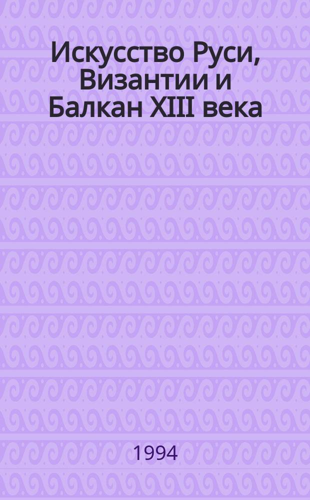 Искусство Руси, Византии и Балкан XIII века : Тез. докл. конф., Москва, сент. 1994