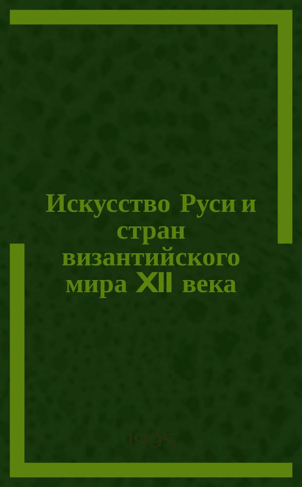 Искусство Руси и стран византийского мира XII века : Тез. докл. конф., Москва, сент. 1995