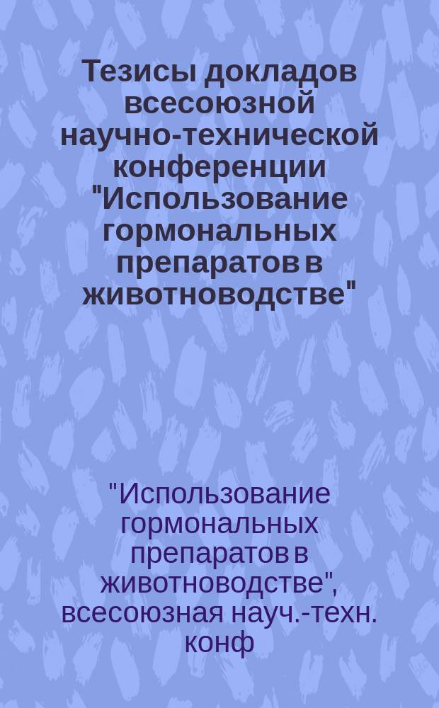 Тезисы докладов всесоюзной научно-технической конференции "Использование гормональных препаратов в животноводстве", посвященной 100-летию со дня рождения академика М.М. Завадовского, 1-2 октября 1991 г., пос. Дубровицы, Моск. обл.