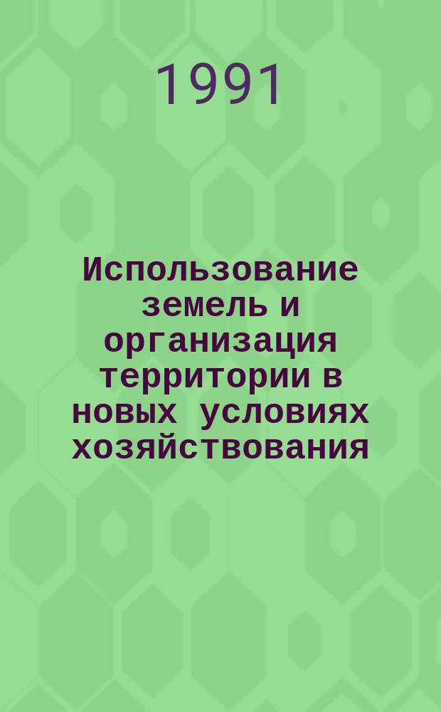 Использование земель и организация территории в новых условиях хозяйствования : Сб. науч. тр