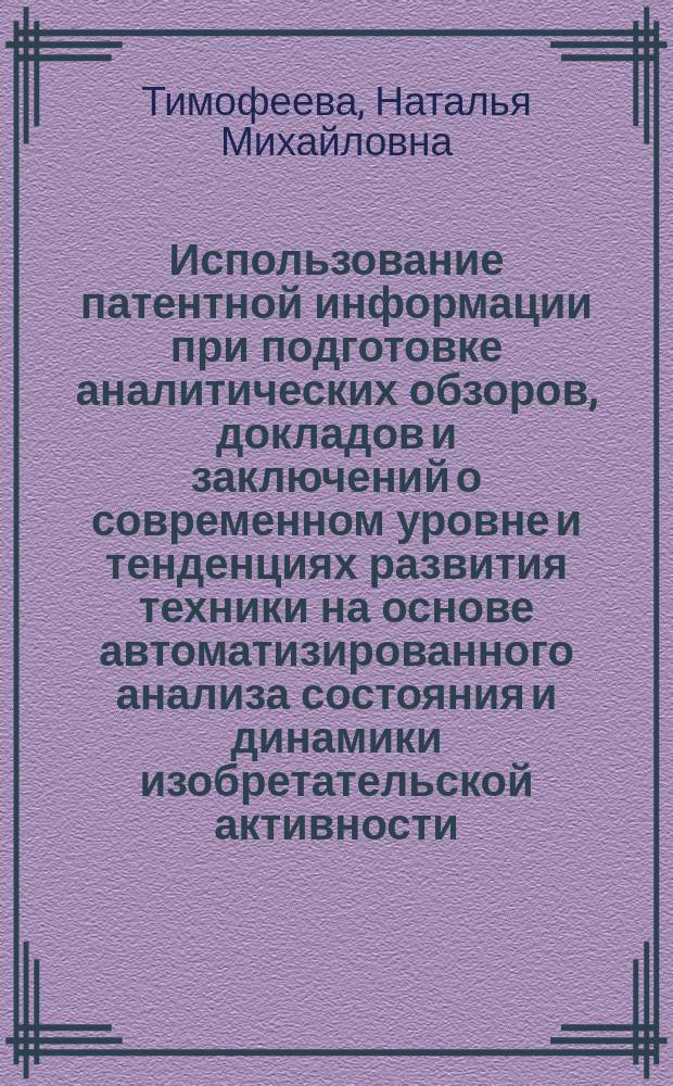 Использование патентной информации при подготовке аналитических обзоров, докладов и заключений о современном уровне и тенденциях развития техники на основе автоматизированного анализа состояния и динамики изобретательской активности : (Метод. рекомендации)