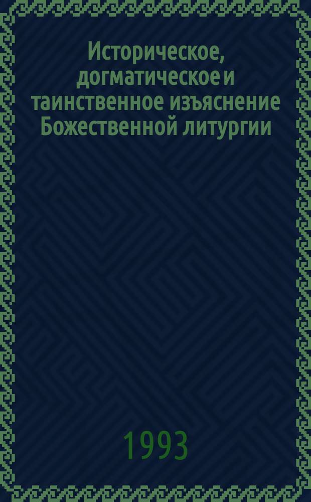 Историческое, догматическое и таинственное изъяснение Божественной литургии : Основано на Священном Писании, правилах Вселенских и Поместных соборов и на Писании св. отцев церкви