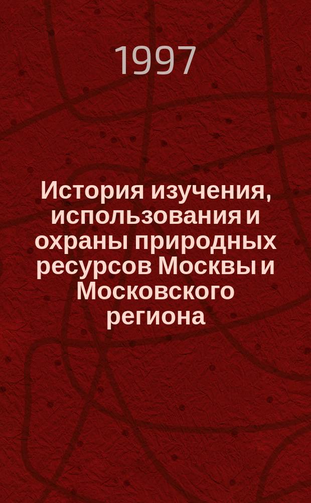 История изучения, использования и охраны природных ресурсов Москвы и Московского региона : Сб. ст.