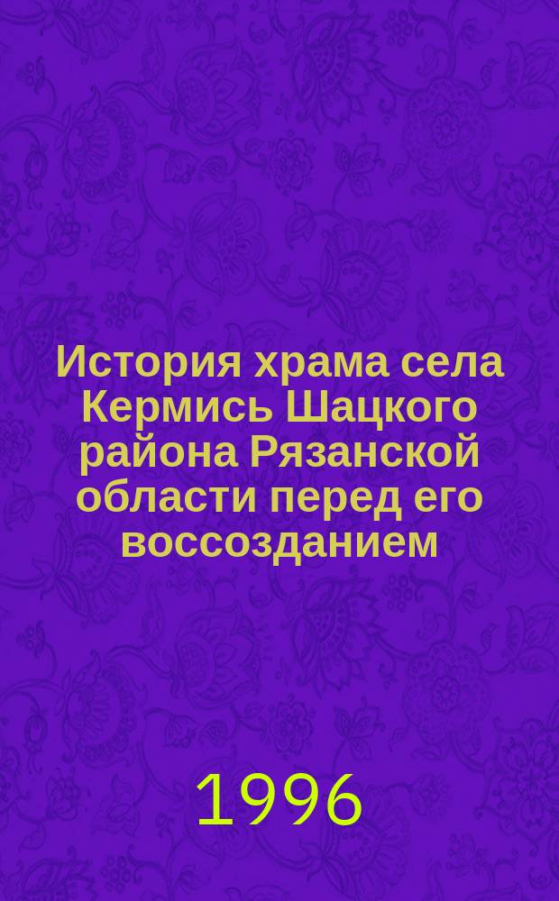 История храма села Кермись Шацкого района Рязанской области перед его воссозданием : (Крат. обзор)