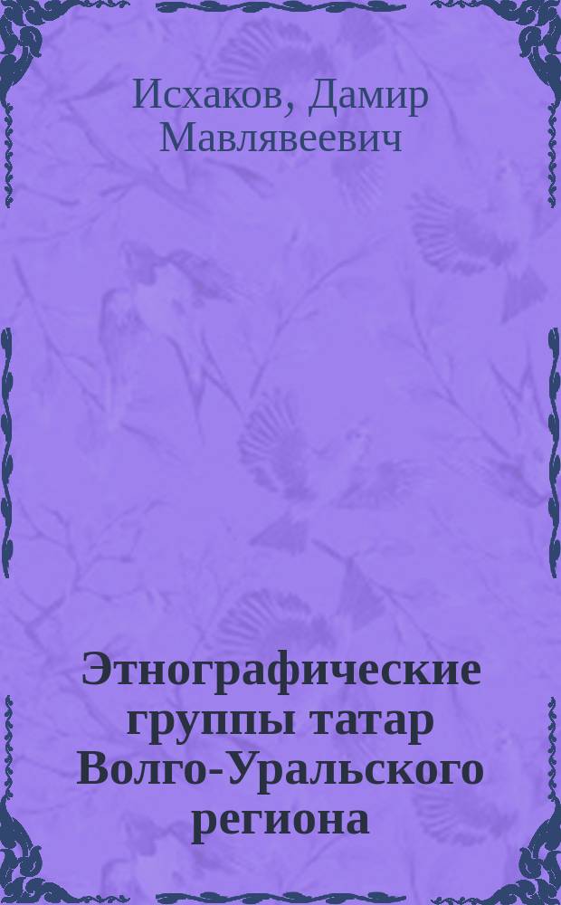 Этнографические группы татар Волго-Уральского региона : (Принципы выделения, формирование, расселение и демография)