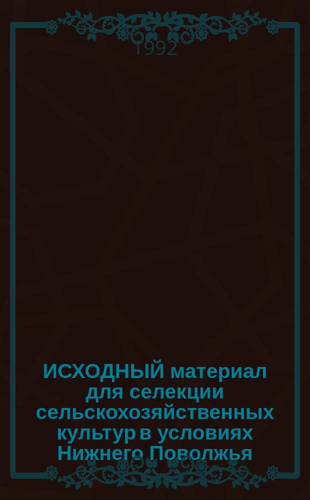 ИСХОДНЫЙ материал для селекции сельскохозяйственных культур в условиях Нижнего Поволжья : Сб. ст