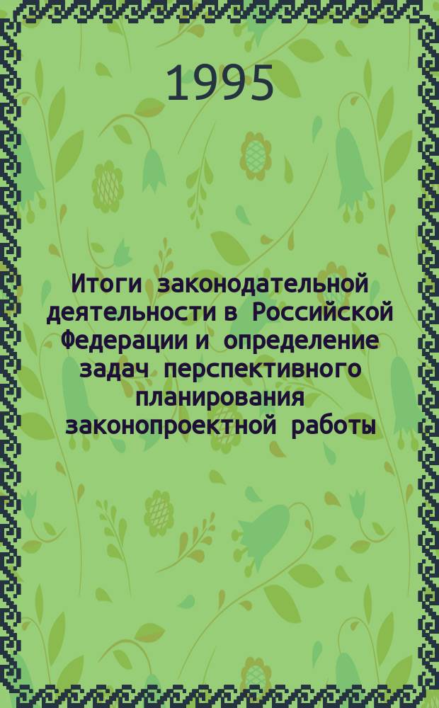 Итоги законодательной деятельности в Российской Федерации и определение задач перспективного планирования законопроектной работы : Материалы науч.-практ. конф., 26 окт. 1995 г