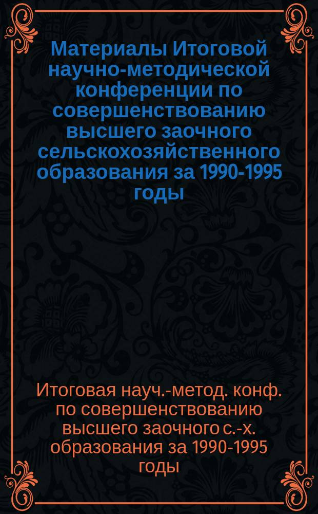 Материалы Итоговой научно-методической конференции по совершенствованию высшего заочного сельскохозяйственного образования за 1990-1995 годы