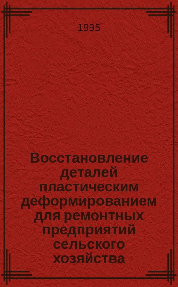 Восстановление деталей пластическим деформированием для ремонтных предприятий сельского хозяйства : Курс лекций