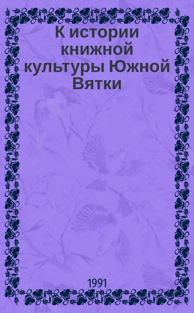 К истории книжной культуры Южной Вятки: полевые исследования : По материалам археогр. экспедиций, 1984-1988 гг