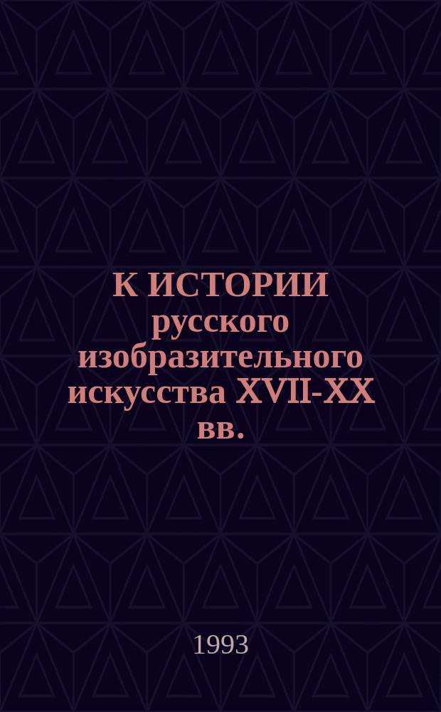 К ИСТОРИИ русского изобразительного искусства XVII-XX вв. : Новые материалы, тенденции, концепции : Сб. ст.