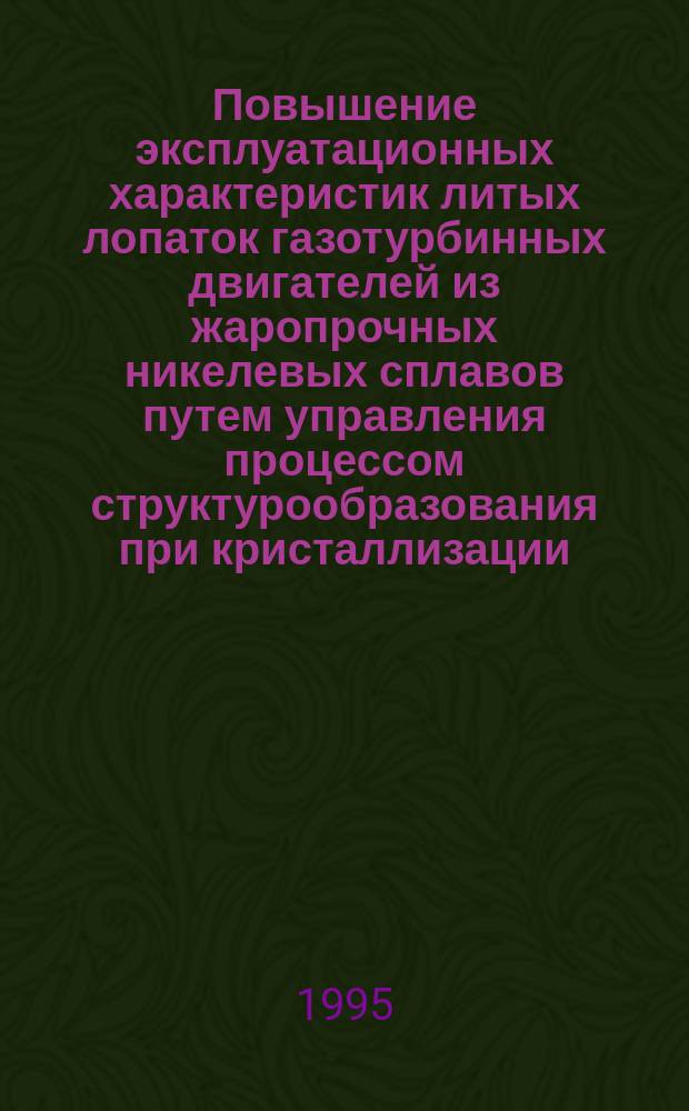 Повышение эксплуатационных характеристик литых лопаток газотурбинных двигателей из жаропрочных никелевых сплавов путем управления процессом структурообразования при кристаллизации : Автореф. дис. на соиск. учен. степ. д. т. н