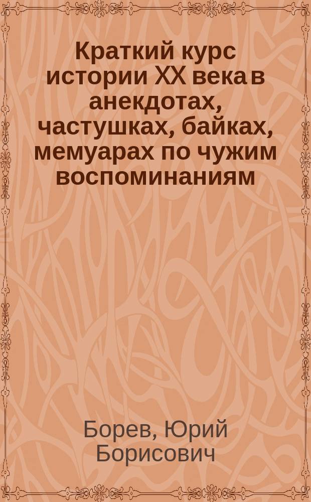 Краткий курс истории XX века в анекдотах, частушках, байках, мемуарах по чужим воспоминаниям, легендах, преданиях и т. д.