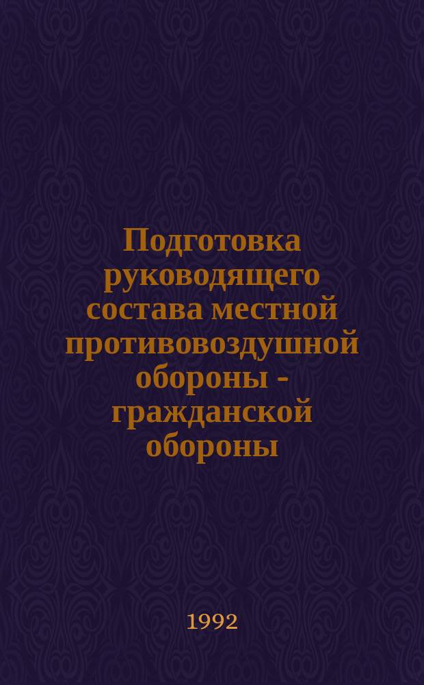 Подготовка руководящего состава местной противовоздушной обороны - гражданской обороны (1925-1992 гг.) и пути ее совершенствования : Автореф. дис. на соиск. учен. степ. к. ист. н