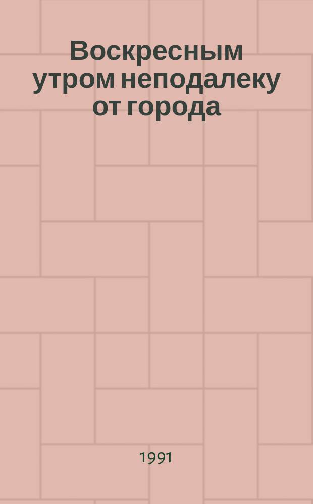Воскресным утром неподалеку от города : Рассказы и повести