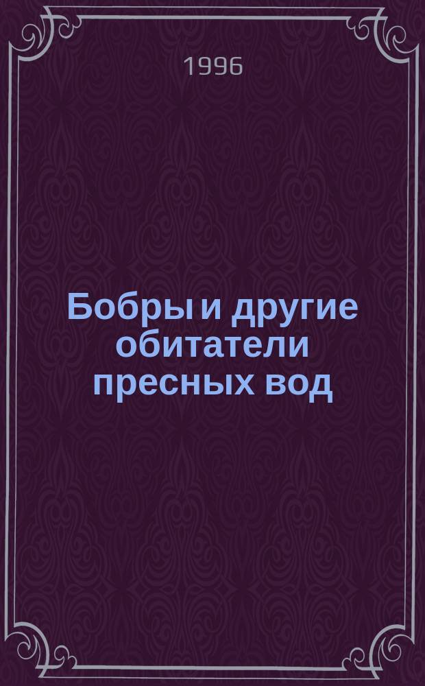 Бобры и другие обитатели пресных вод : Пер. с англ.