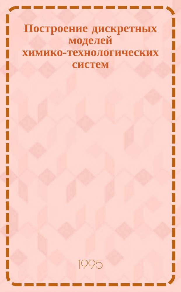Построение дискретных моделей химико-технологических систем : Теория и практика