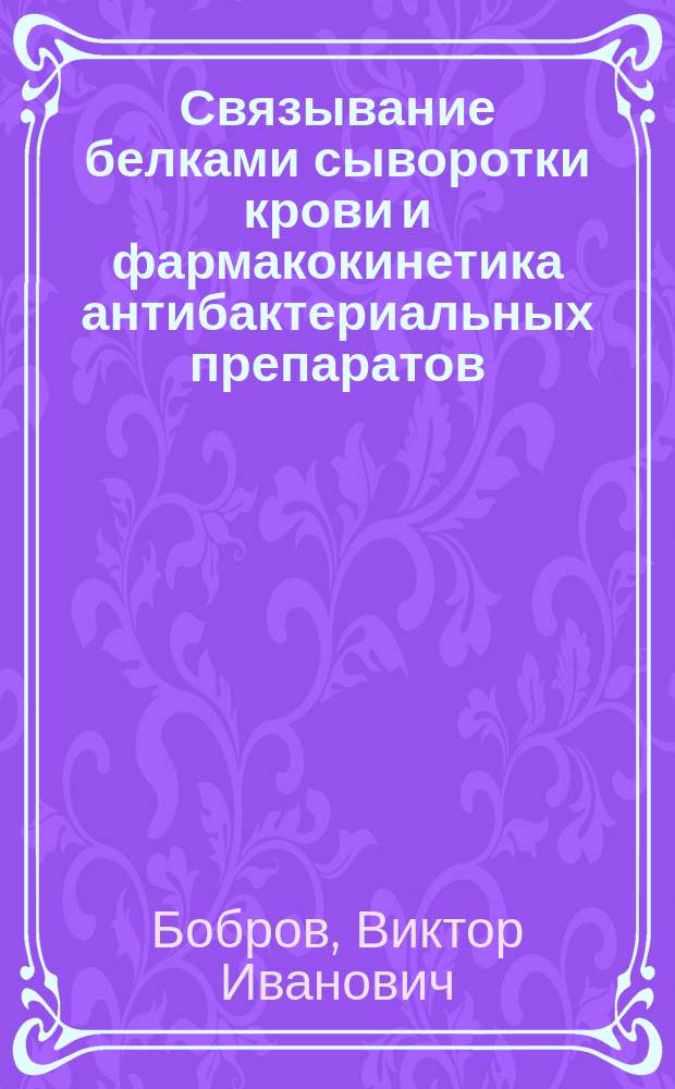 Связывание белками сыворотки крови и фармакокинетика антибактериальных препаратов : Автореф. дис. на соиск. учен. степ. д-ра биол. наук : (14.00.31)