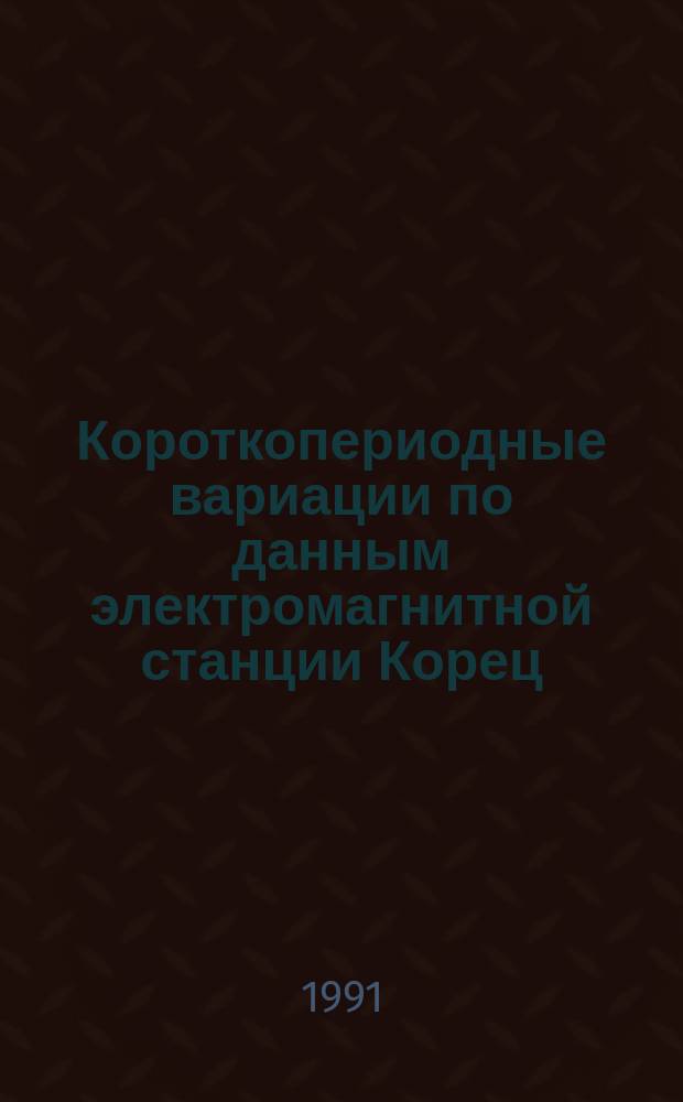 Короткопериодные вариации по данным электромагнитной станции Корец = Short-period variations at Korets electromagnetic station : Каталог, 1970-1983