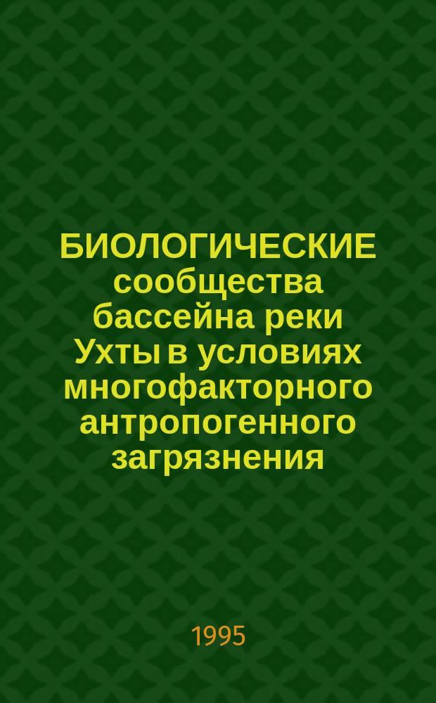 БИОЛОГИЧЕСКИЕ сообщества бассейна реки Ухты в условиях многофакторного антропогенного загрязнения : Докл. на заседании президиума Коми науч. центра УрО Рос. акад. наук