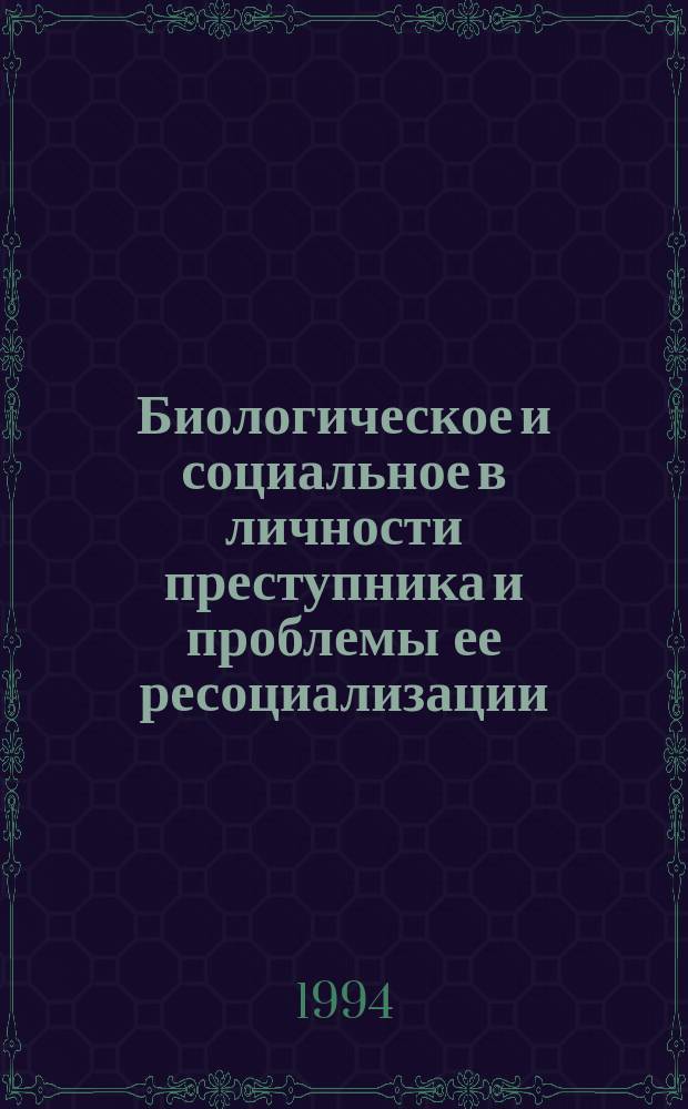 Биологическое и социальное в личности преступника и проблемы ее ресоциализации : Материалы межвуз. науч.-теорет. конф. (21-22 окт. 1993 г.)