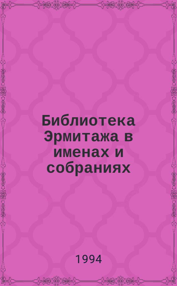 Библиотека Эрмитажа в именах и собраниях : Кат. выст. к Междунар. коллоквиуму библиофилов, 14-16 сент. 1994 г