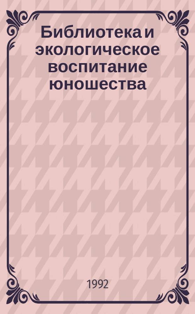 Библиотека и экологическое воспитание юношества : Метод.-библиогр. материалы в помощь экол. воспитанию юношества