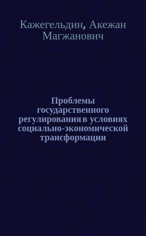 Проблемы государственного регулирования в условиях социально-экономической трансформации : (На материалах Респ. Казахстан)